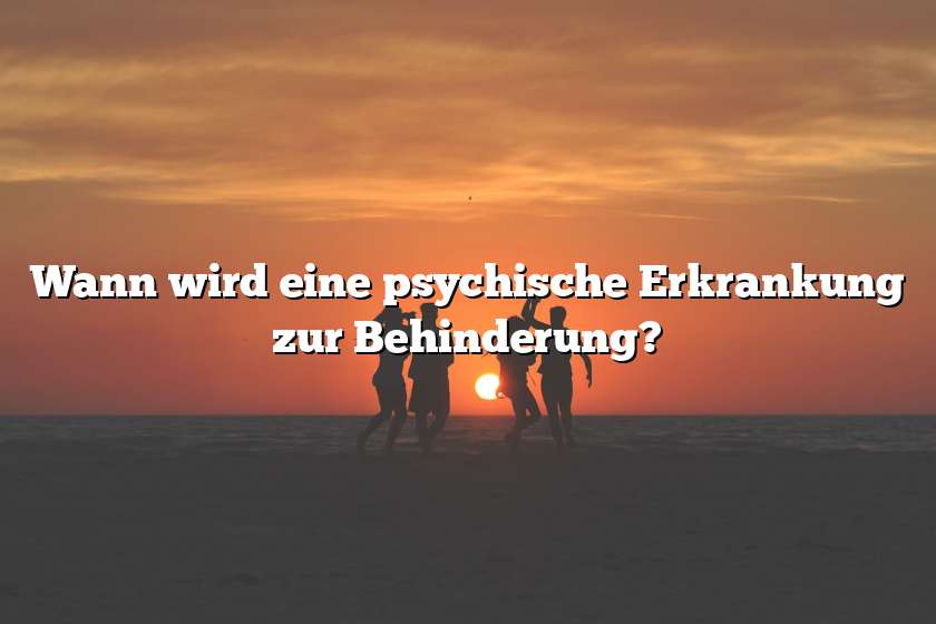 Wann wird eine psychische Erkrankung zur Behinderung?