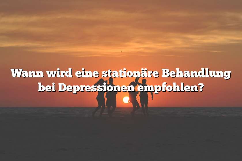 Wann wird eine stationäre Behandlung bei Depressionen empfohlen?