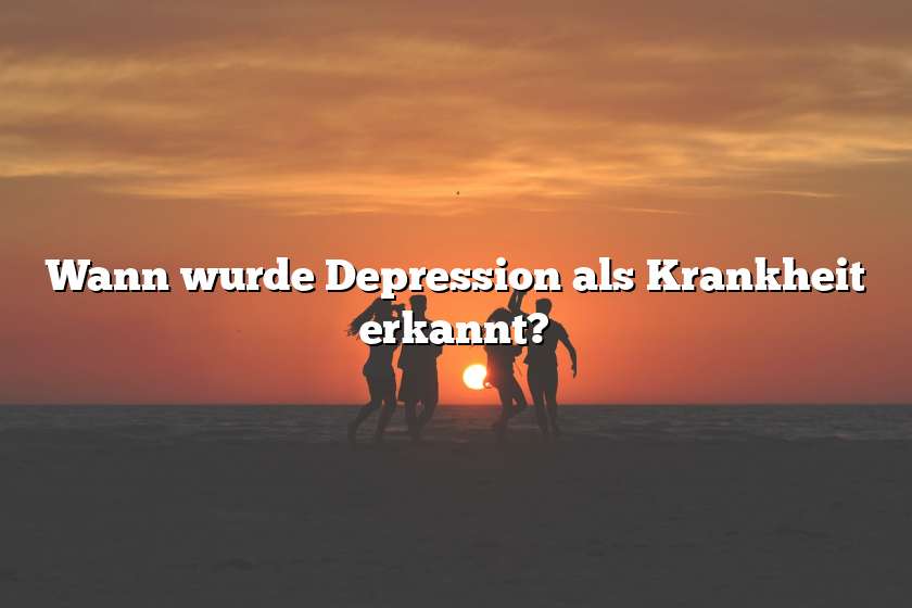 Wann wurde Depression als Krankheit erkannt?