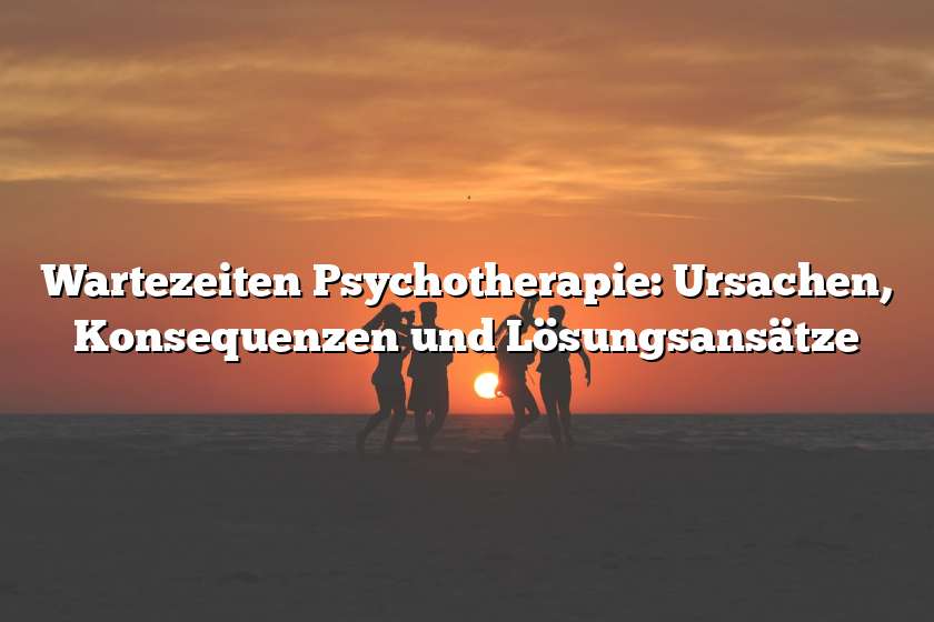 Wartezeiten Psychotherapie: Ursachen, Konsequenzen und Lösungsansätze