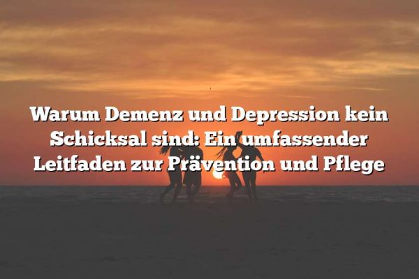 Warum Demenz und Depression kein Schicksal sind: Ein umfassender Leitfaden zur Prävention und Pflege