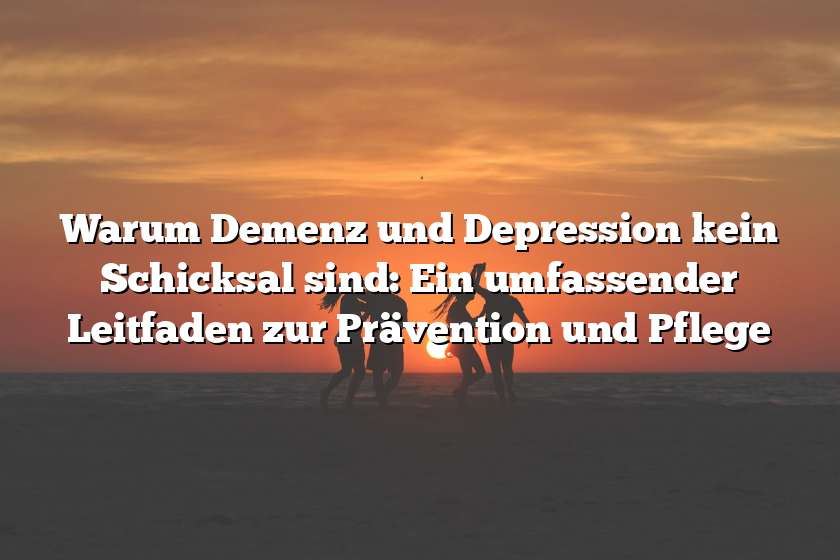 Warum Demenz und Depression kein Schicksal sind: Ein umfassender Leitfaden zur Prävention und Pflege