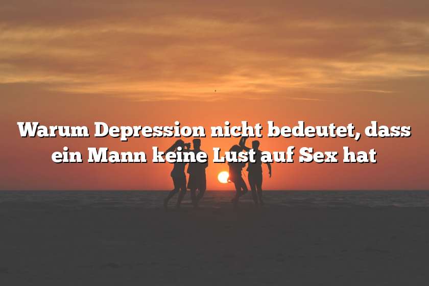 Warum Depression nicht bedeutet, dass ein Mann keine Lust auf Sex hat