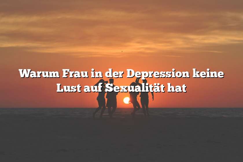 Warum Frau in der Depression keine Lust auf Sexualität hat