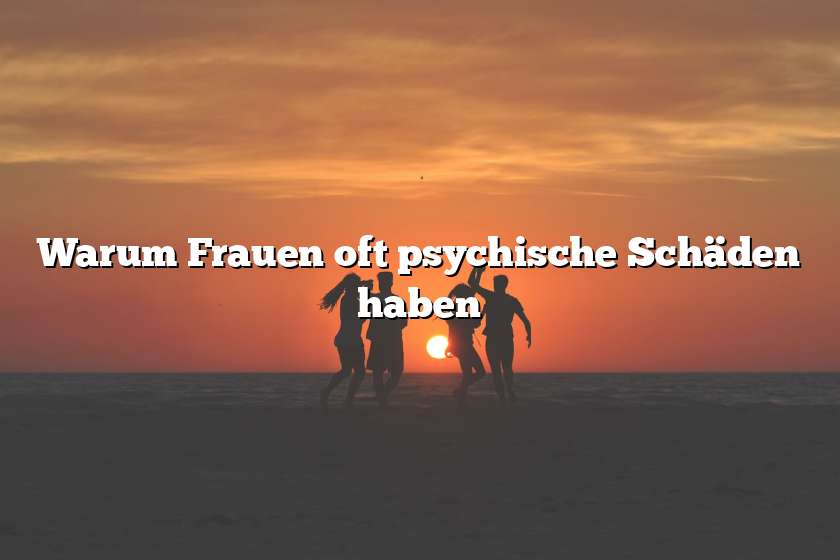 Warum Frauen oft psychische Schäden haben