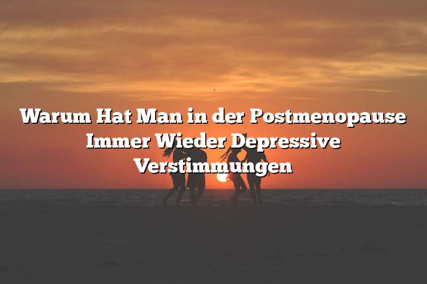 Warum Hat Man in der Postmenopause Immer Wieder Depressive Verstimmungen
