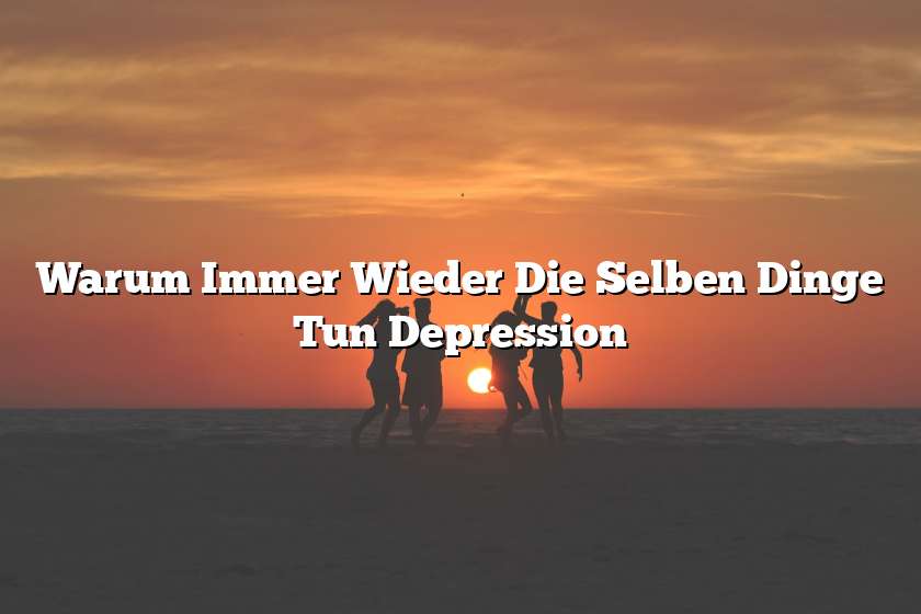 Warum Immer Wieder Die Selben Dinge Tun Depression