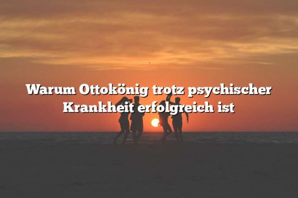 Warum Ottokönig trotz psychischer Krankheit erfolgreich ist