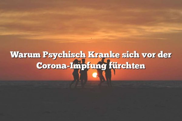 Warum Psychisch Kranke sich vor der Corona-Impfung fürchten