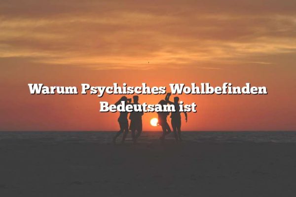 Warum Psychisches Wohlbefinden Bedeutsam ist