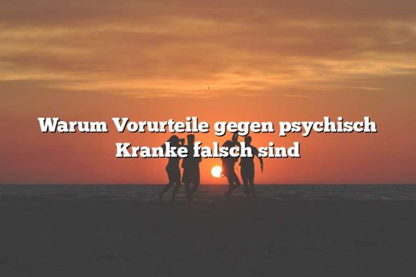 Warum Vorurteile gegen psychisch Kranke falsch sind