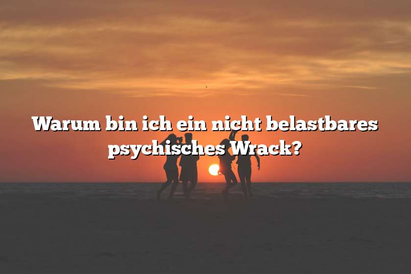 Warum bin ich ein nicht belastbares psychisches Wrack?