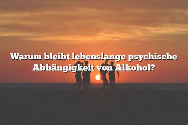 Warum bleibt lebenslange psychische Abhängigkeit von Alkohol?