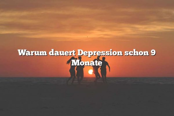 Warum dauert Depression schon 9 Monate