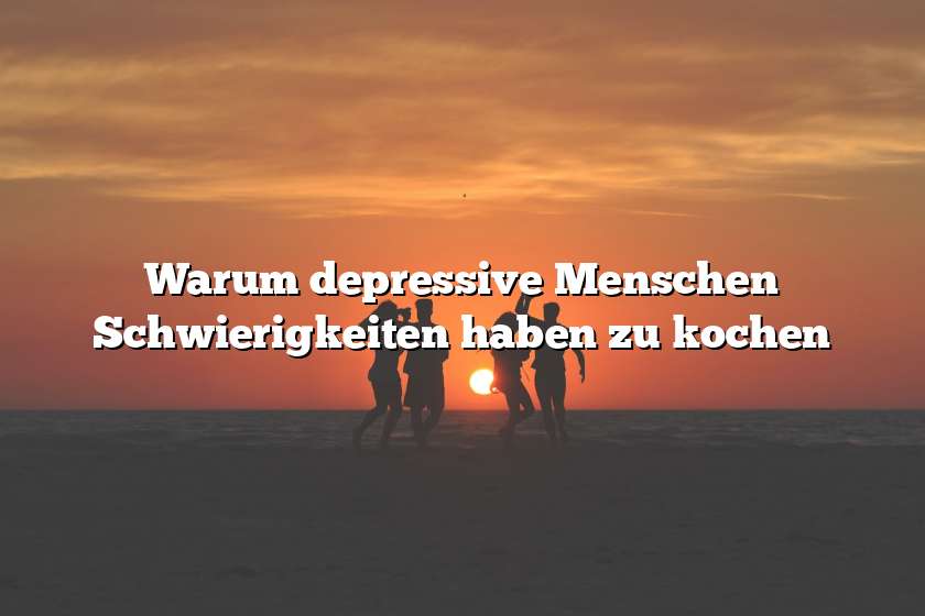 Warum depressive Menschen Schwierigkeiten haben zu kochen