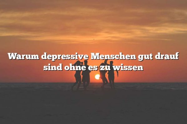 Warum depressive Menschen gut drauf sind ohne es zu wissen