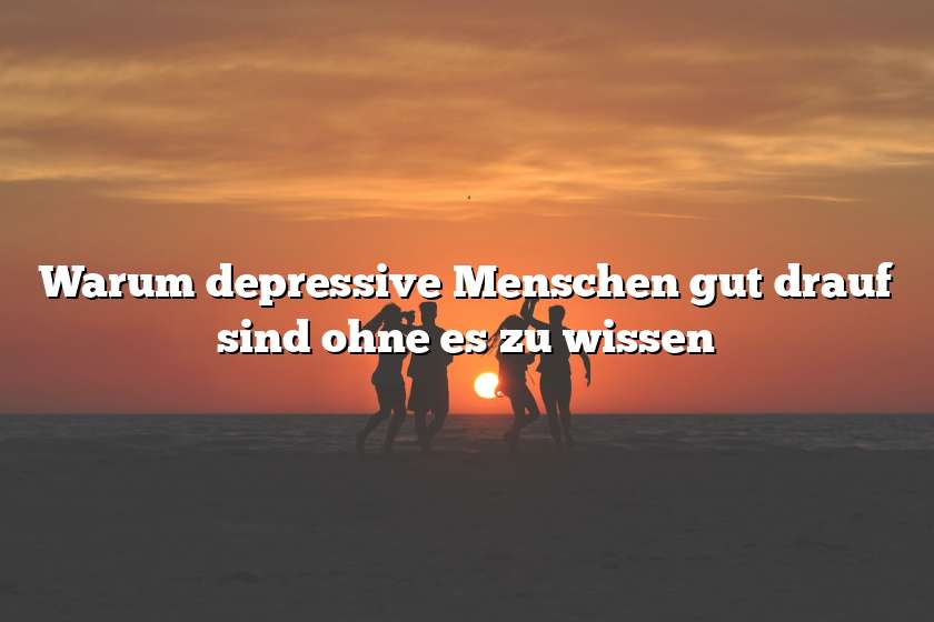 Warum depressive Menschen gut drauf sind ohne es zu wissen