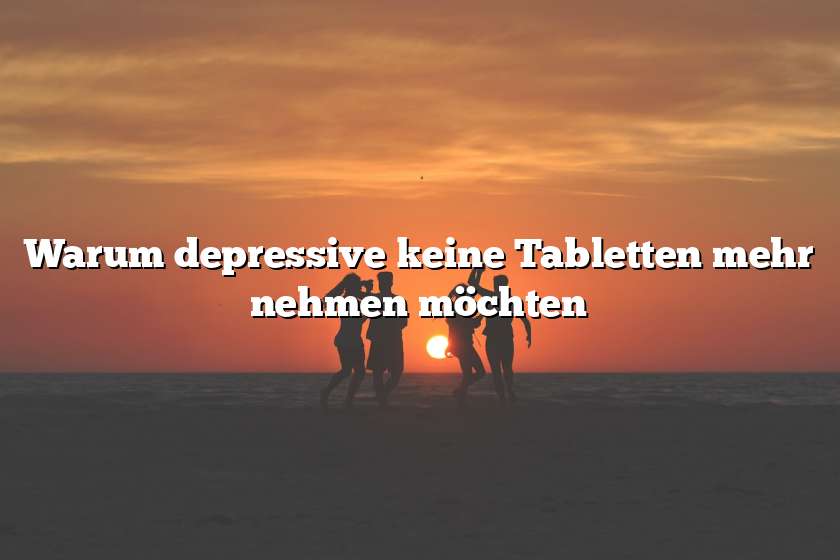 Warum depressive keine Tabletten mehr nehmen möchten