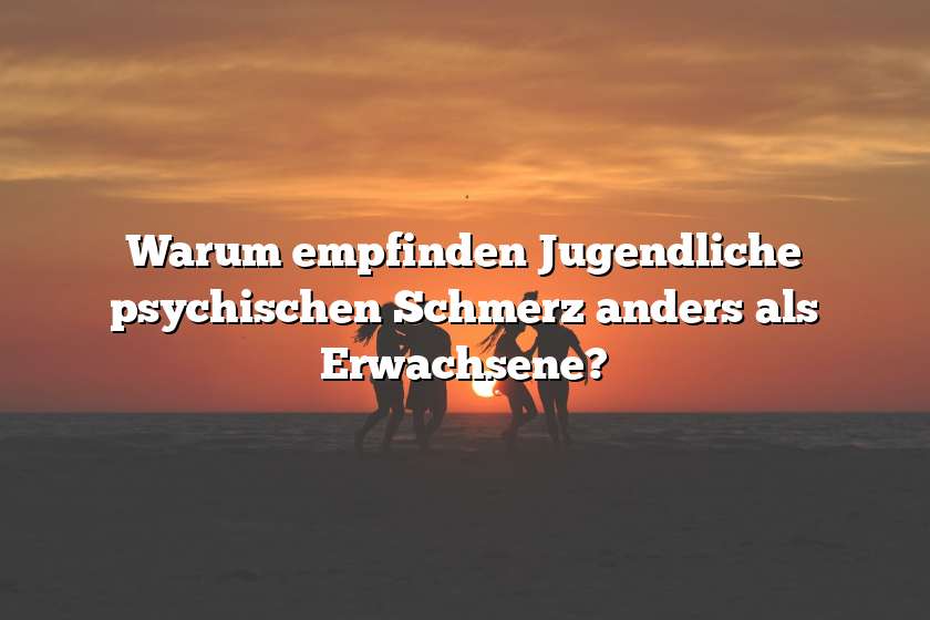 Warum empfinden Jugendliche psychischen Schmerz anders als Erwachsene?