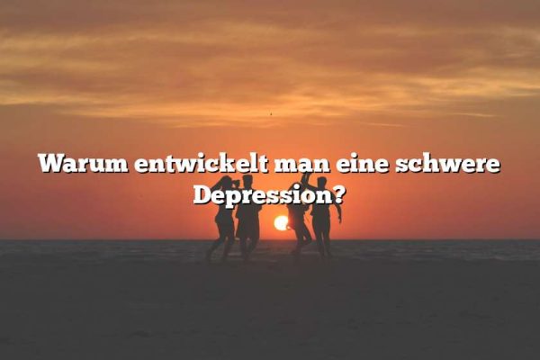 Warum entwickelt man eine schwere Depression?