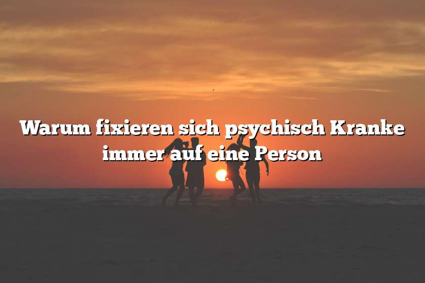 Warum fixieren sich psychisch Kranke immer auf eine Person