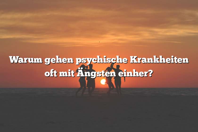 Warum gehen psychische Krankheiten oft mit Ängsten einher?