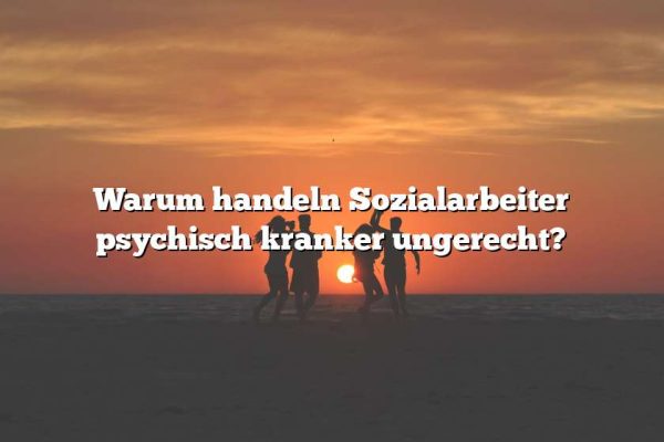 Warum handeln Sozialarbeiter psychisch kranker ungerecht?