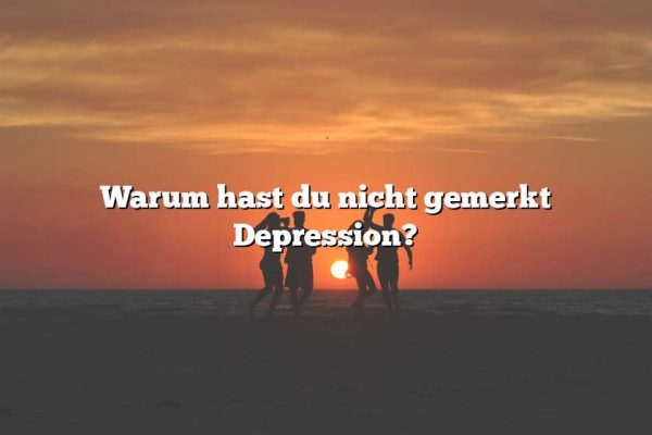 Warum hast du nicht gemerkt Depression?