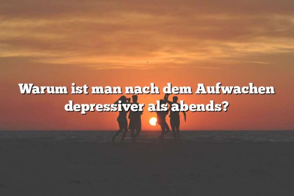 Warum ist man nach dem Aufwachen depressiver als abends?