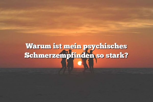 Warum ist mein psychisches Schmerzempfinden so stark?