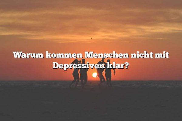 Warum kommen Menschen nicht mit Depressiven klar?