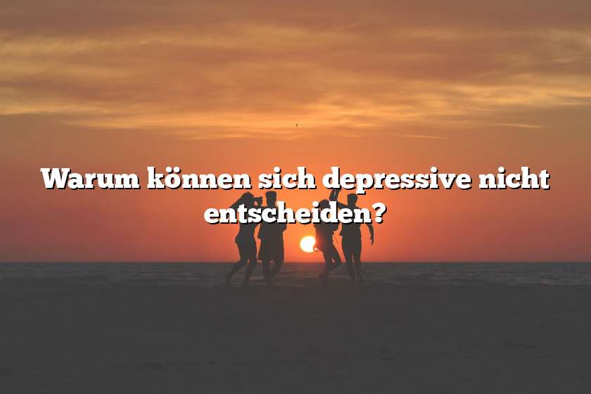 Warum können sich depressive nicht entscheiden?