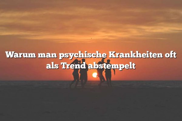 Warum man psychische Krankheiten oft als Trend abstempelt