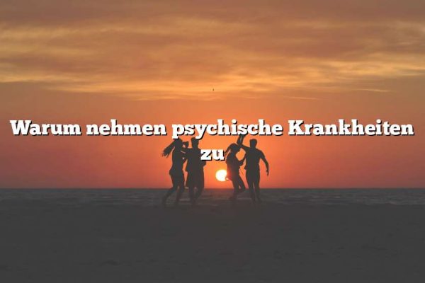 Warum nehmen psychische Krankheiten zu