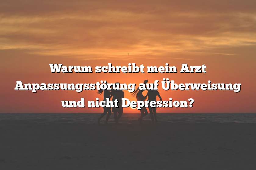 Warum schreibt mein Arzt Anpassungsstörung auf Überweisung und nicht Depression?