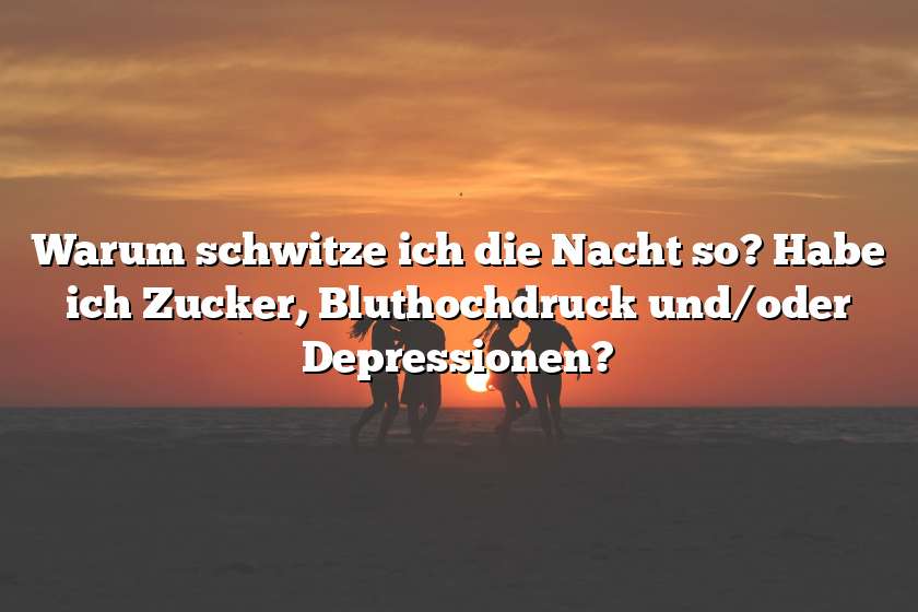 Warum schwitze ich die Nacht so? Habe ich Zucker, Bluthochdruck und/oder Depressionen?