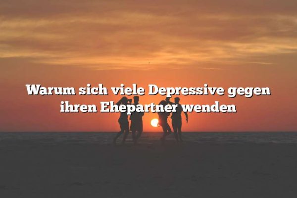 Warum sich viele Depressive gegen ihren Ehepartner wenden