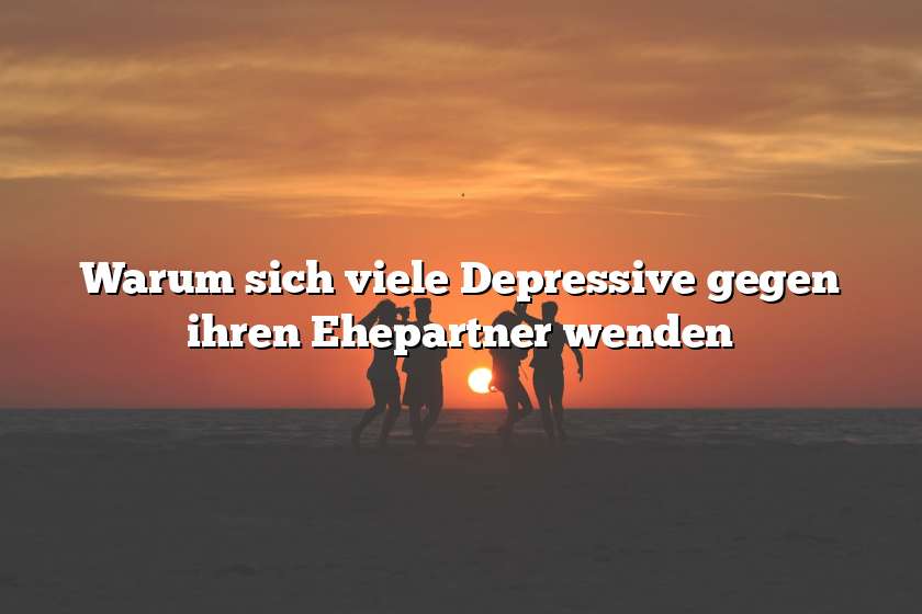 Warum sich viele Depressive gegen ihren Ehepartner wenden