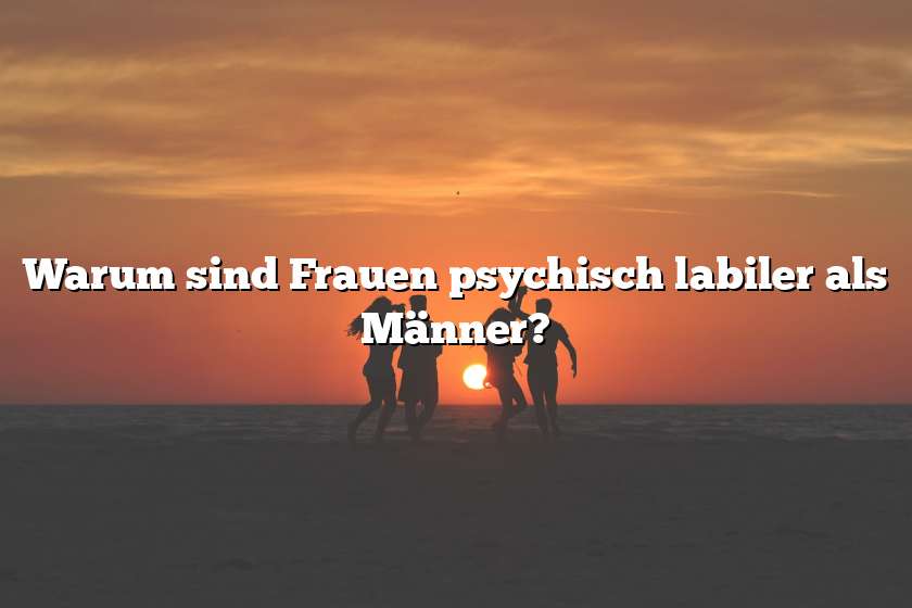 Warum sind Frauen psychisch labiler als Männer?