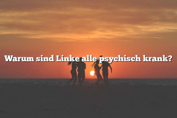 Warum sind Linke alle psychisch krank?