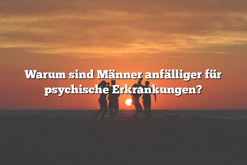 Warum sind Männer anfälliger für psychische Erkrankungen?