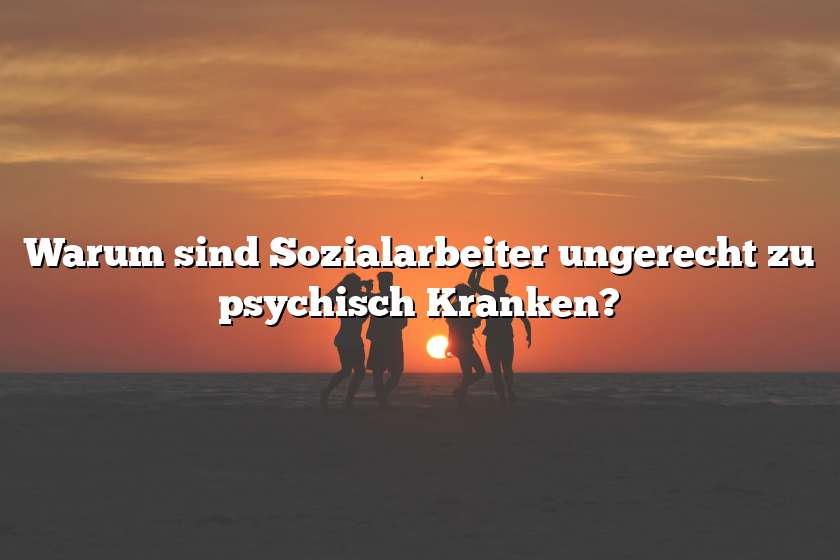 Warum sind Sozialarbeiter ungerecht zu psychisch Kranken?