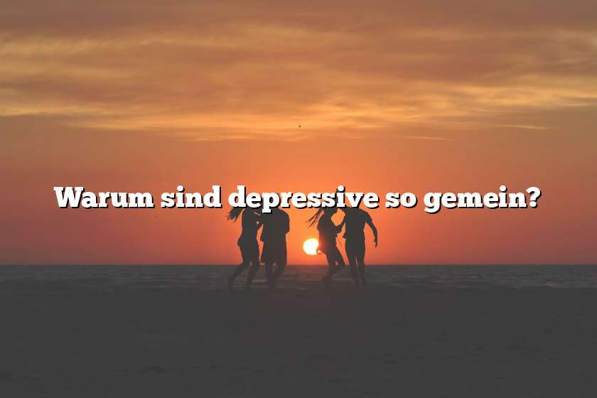 Warum sind depressive so gemein?