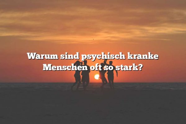 Warum sind psychisch kranke Menschen oft so stark?