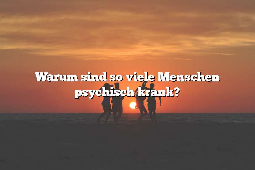 Warum sind so viele Menschen psychisch krank?