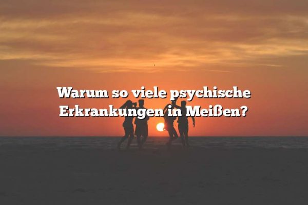 Warum so viele psychische Erkrankungen in Meißen?