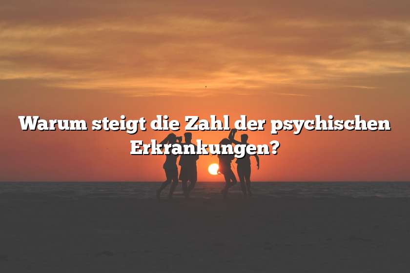 Warum steigt die Zahl der psychischen Erkrankungen?