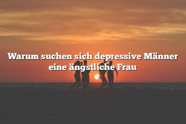 Warum suchen sich depressive Männer eine ängstliche Frau