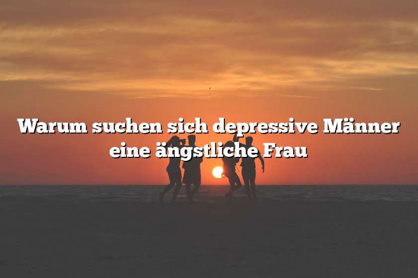 Warum suchen sich depressive Männer eine ängstliche Frau