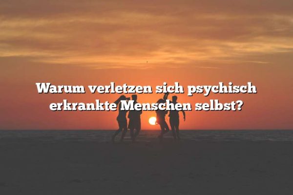 Warum verletzen sich psychisch erkrankte Menschen selbst?